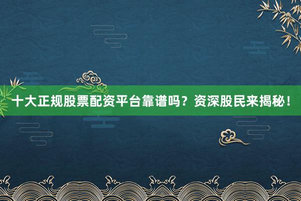 十大正规股票配资平台靠谱吗？资深股民来揭秘！