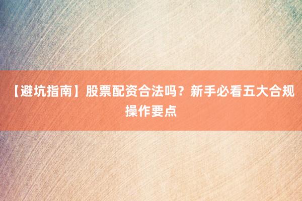 【避坑指南】股票配资合法吗？新手必看五大合规操作要点