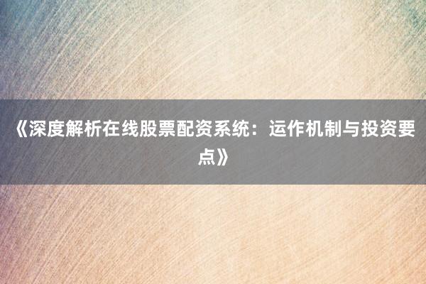 《深度解析在线股票配资系统：运作机制与投资要点》