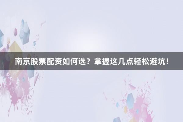 南京股票配资如何选？掌握这几点轻松避坑！
