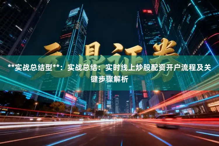 **实战总结型**：实战总结：实时线上炒股配资开户流程及关键步骤解析