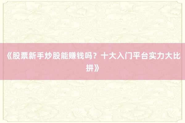 《股票新手炒股能赚钱吗？十大入门平台实力大比拼》