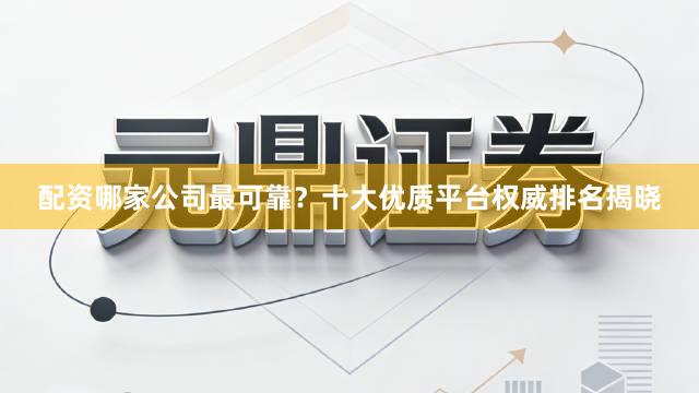 配资哪家公司最可靠？十大优质平台权威排名揭晓
