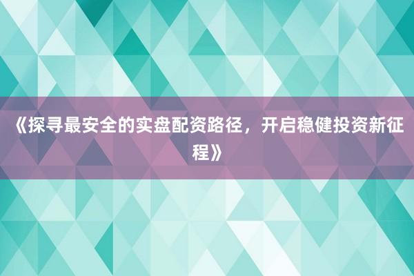 《探寻最安全的实盘配资路径，开启稳健投资新征程》