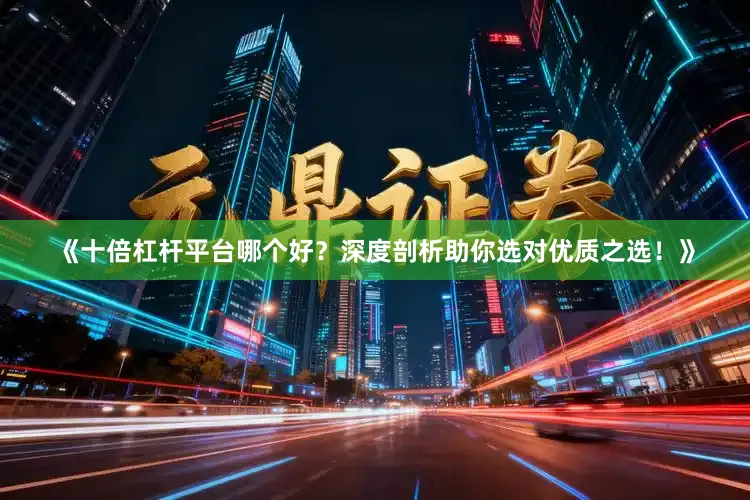 《十倍杠杆平台哪个好？深度剖析助你选对优质之选！》