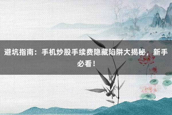 避坑指南：手机炒股手续费隐藏陷阱大揭秘，新手必看！