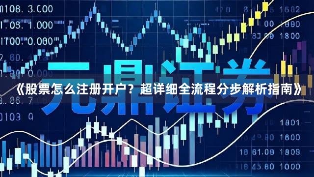 《股票怎么注册开户？超详细全流程分步解析指南》