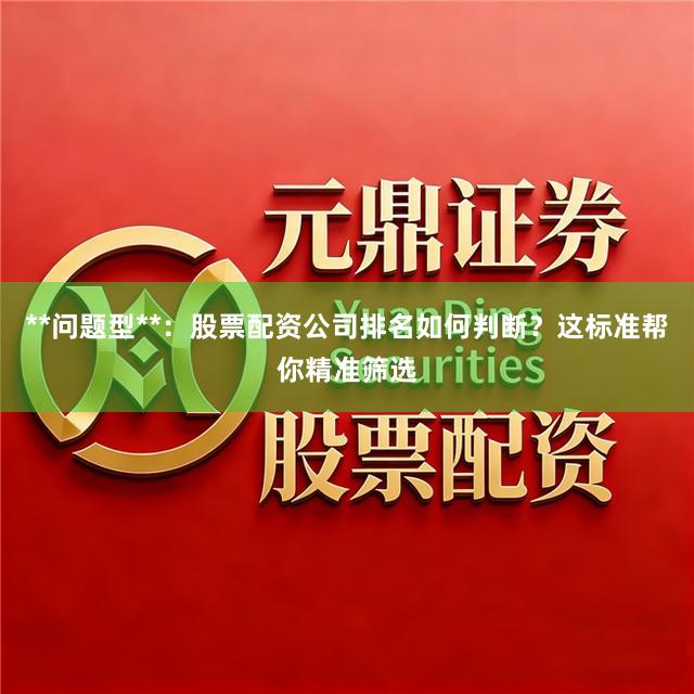 **问题型**：股票配资公司排名如何判断？这标准帮你精准筛选