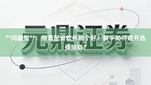 **问题型**：股票配资软件哪个好？新手如何避开选择陷阱？