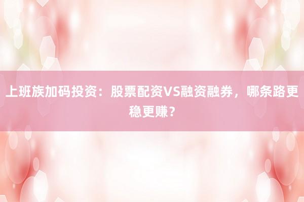 上班族加码投资：股票配资VS融资融券，哪条路更稳更赚？