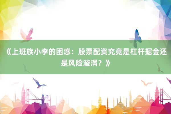 《上班族小李的困惑：股票配资究竟是杠杆掘金还是风险漩涡？》
