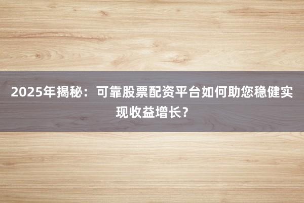 2025年揭秘：可靠股票配资平台如何助您稳健实现收益增长？