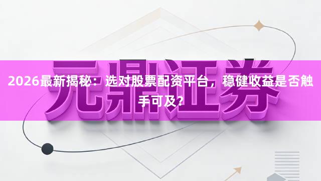 2026最新揭秘：选对股票配资平台，稳健收益是否触手可及？