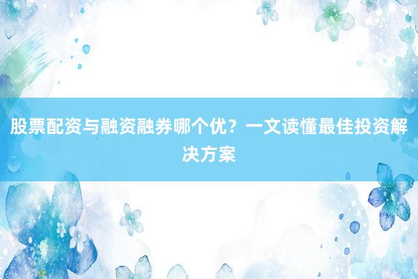 股票配资与融资融券哪个优？一文读懂最佳投资解决方案