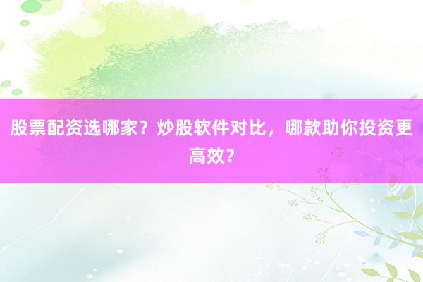 股票配资选哪家？炒股软件对比，哪款助你投资更高效？