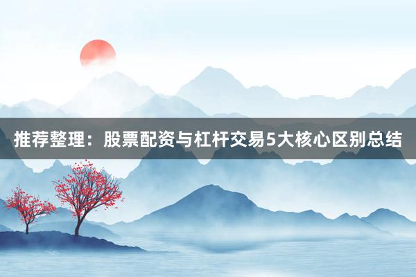 推荐整理：股票配资与杠杆交易5大核心区别总结