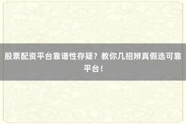 股票配资平台靠谱性存疑？教你几招辨真假选可靠平台！