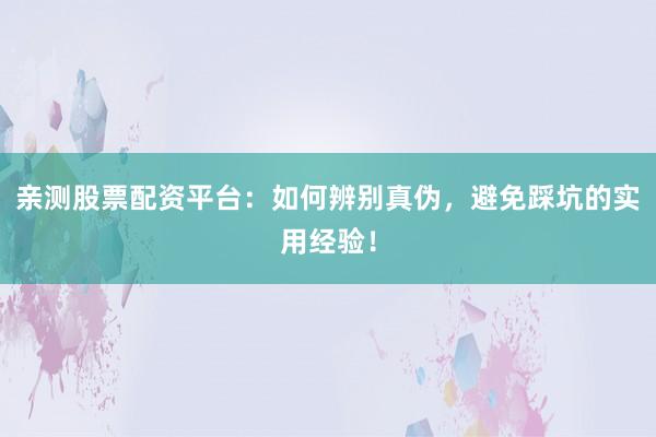 亲测股票配资平台：如何辨别真伪，避免踩坑的实用经验！