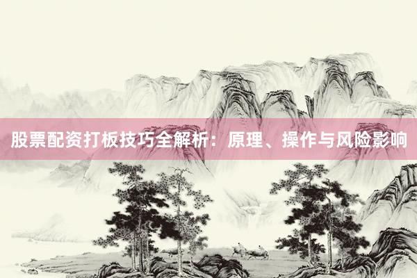 股票配资打板技巧全解析：原理、操作与风险影响