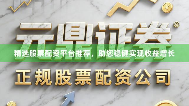精选股票配资平台推荐，助您稳健实现收益增长