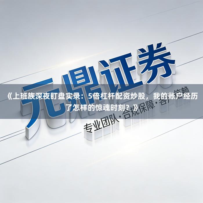 《上班族深夜盯盘实录：5倍杠杆配资炒股，我的账户经历了怎样的惊魂时刻？》