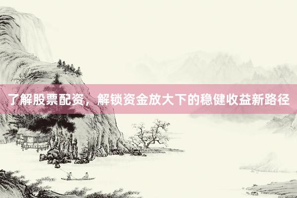 了解股票配资，解锁资金放大下的稳健收益新路径