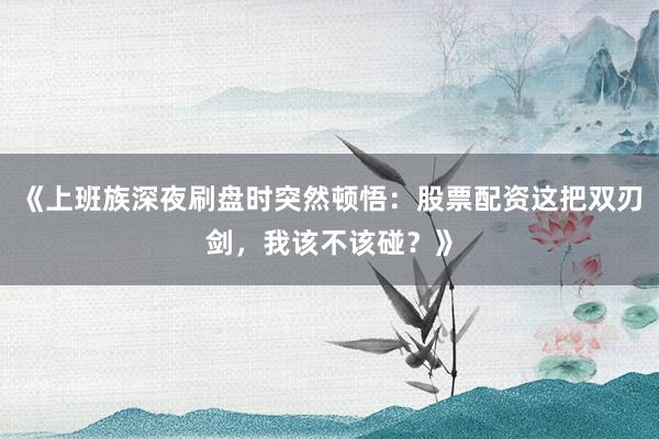 《上班族深夜刷盘时突然顿悟：股票配资这把双刃剑，我该不该碰？》