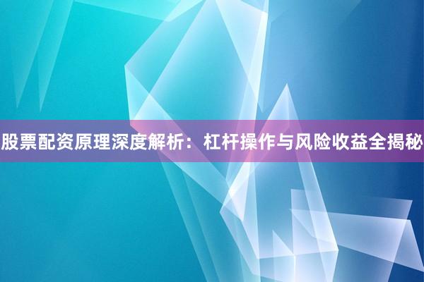 股票配资原理深度解析：杠杆操作与风险收益全揭秘