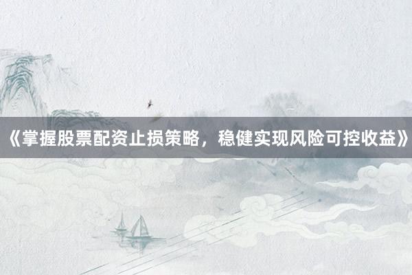 《掌握股票配资止损策略，稳健实现风险可控收益》