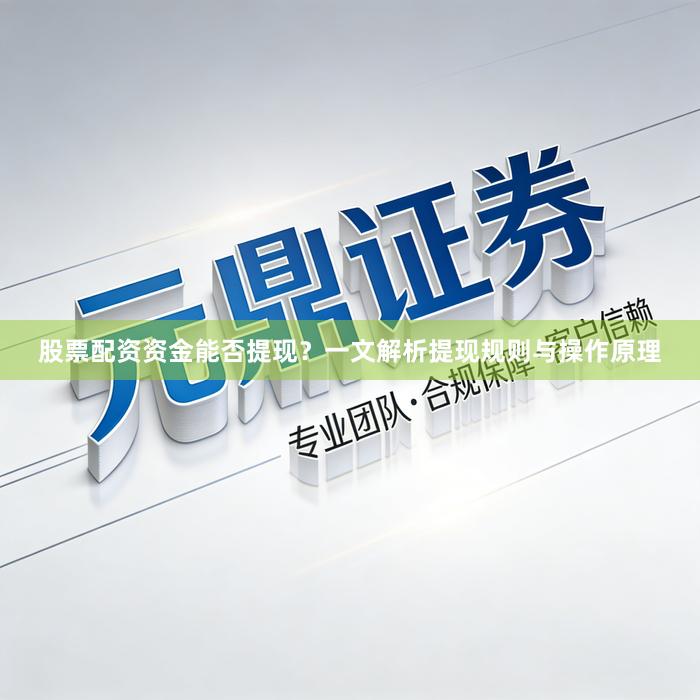 股票配资资金能否提现？一文解析提现规则与操作原理