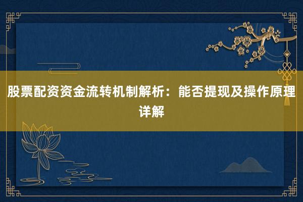 股票配资资金流转机制解析：能否提现及操作原理详解