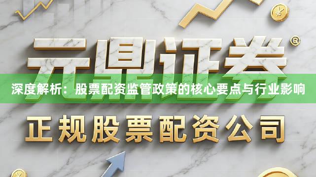深度解析：股票配资监管政策的核心要点与行业影响