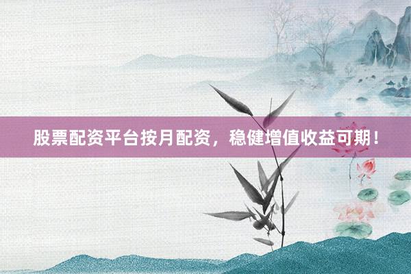 股票配资平台按月配资，稳健增值收益可期！