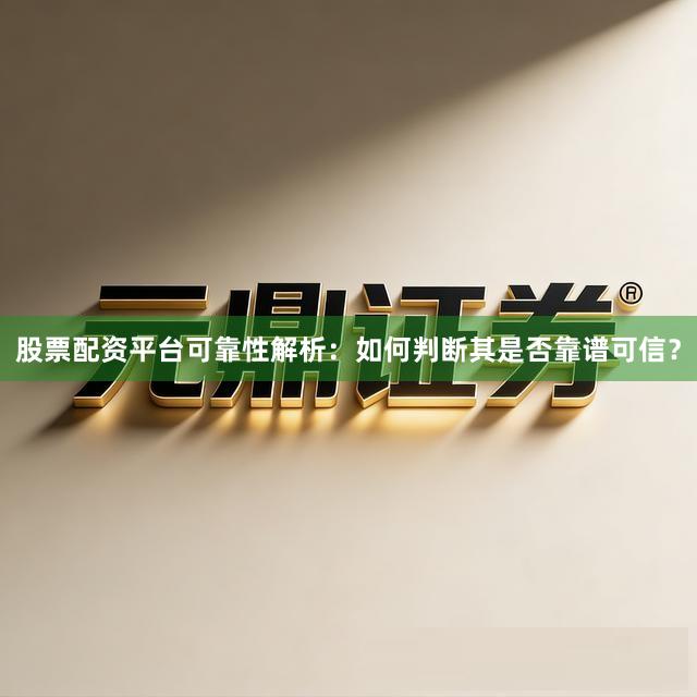 股票配资平台可靠性解析：如何判断其是否靠谱可信？