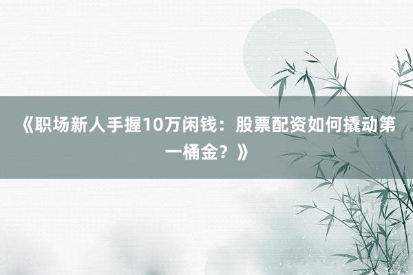 《职场新人手握10万闲钱：股票配资如何撬动第一桶金？》
