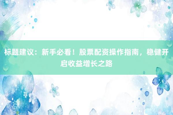 标题建议：新手必看！股票配资操作指南，稳健开启收益增长之路