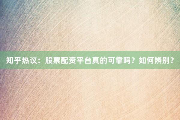 知乎热议：股票配资平台真的可靠吗？如何辨别？