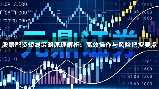 股票配资短线策略原理解析：高效操作与风险把控要点