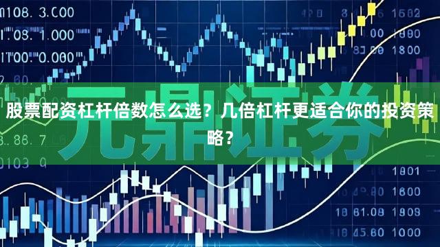 股票配资杠杆倍数怎么选？几倍杠杆更适合你的投资策略？