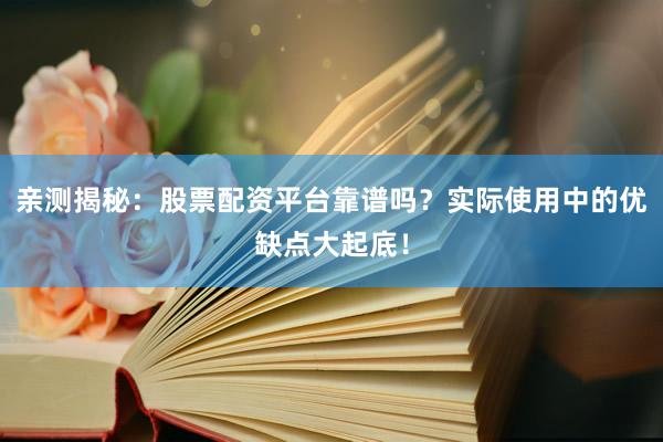 亲测揭秘：股票配资平台靠谱吗？实际使用中的优缺点大起底！