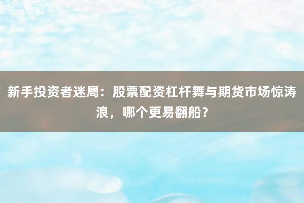 新手投资者迷局：股票配资杠杆舞与期货市场惊涛浪，哪个更易翻船？