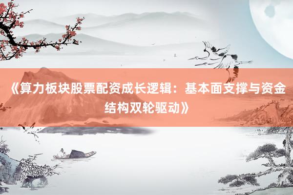 《算力板块股票配资成长逻辑：基本面支撑与资金结构双轮驱动》
