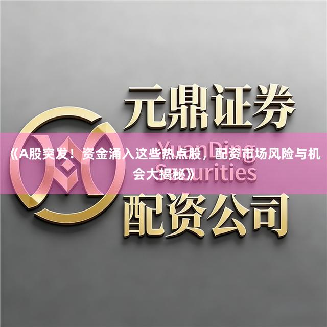 《A股突发！资金涌入这些热点股，配资市场风险与机会大揭秘》