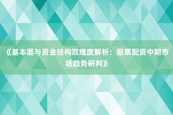 《基本面与资金结构双维度解析：股票配资中期市场趋势研判》