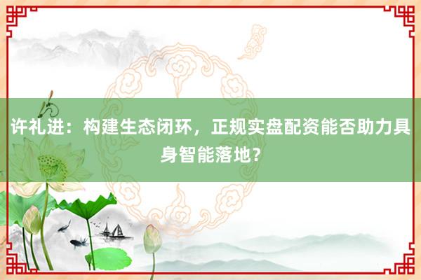 许礼进：构建生态闭环，正规实盘配资能否助力具身智能落地？