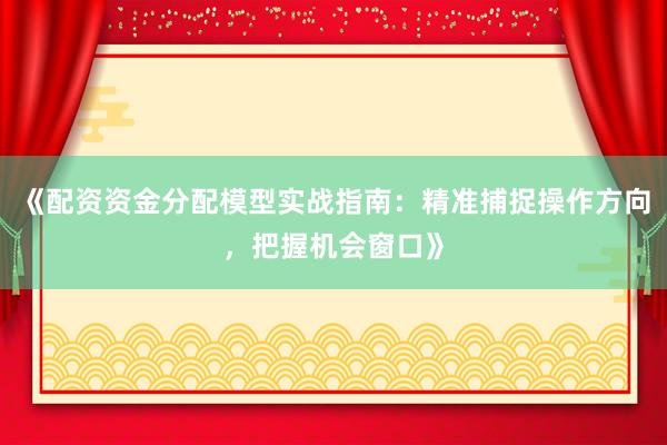 《配资资金分配模型实战指南：精准捕捉操作方向，把握机会窗口》