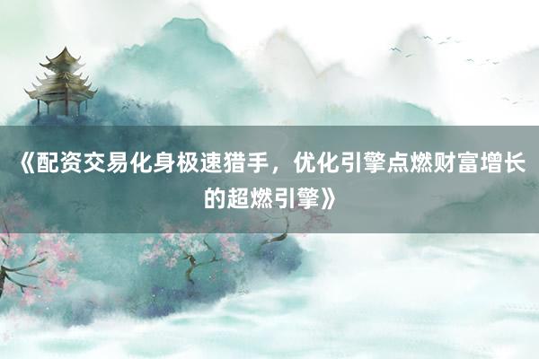 《配资交易化身极速猎手，优化引擎点燃财富增长的超燃引擎》