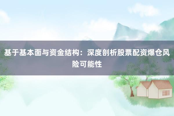 基于基本面与资金结构：深度剖析股票配资爆仓风险可能性