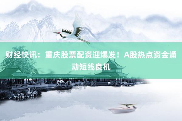 财经快讯：重庆股票配资迎爆发！A股热点资金涌动短线良机