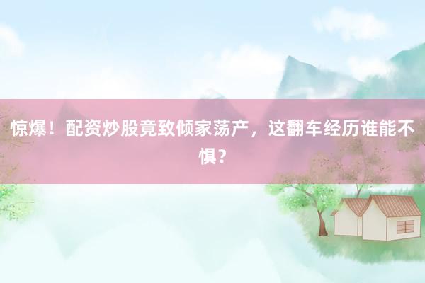 惊爆！配资炒股竟致倾家荡产，这翻车经历谁能不惧？